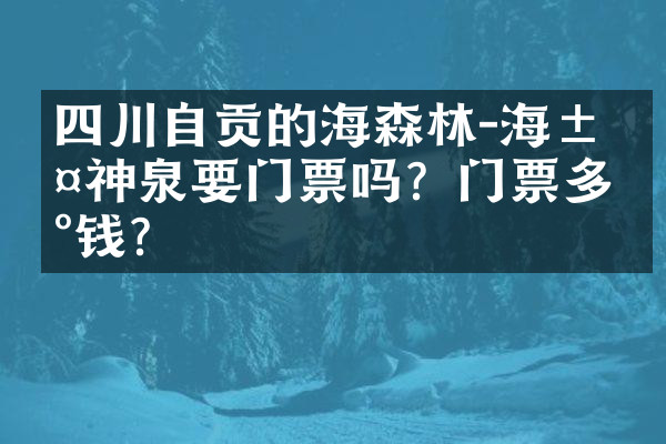 四川自贡的燊海森林-海汤神泉要门票吗？门票多少钱？