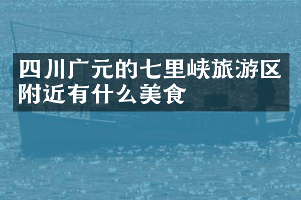 四川广元的七里峡旅游区附近有什么美食