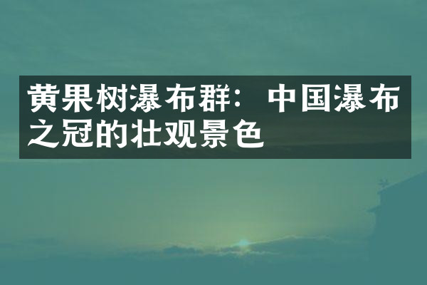 黄果树瀑布群：中国瀑布之冠的壮观景色