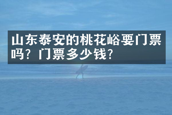 山东泰安的桃花峪要门票吗？门票多少钱？