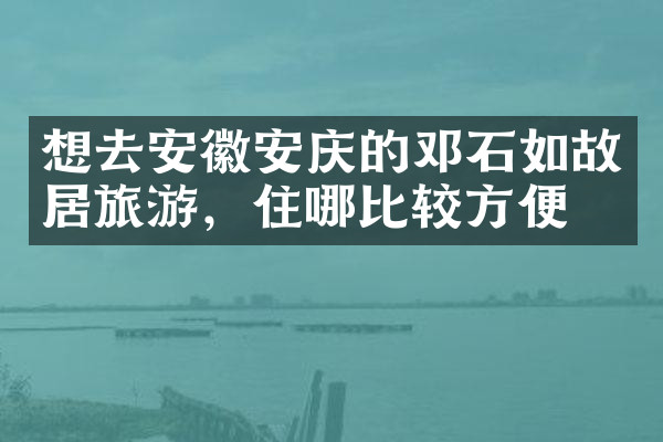 想去安徽安庆的邓石如故居旅游，住哪比较方便
