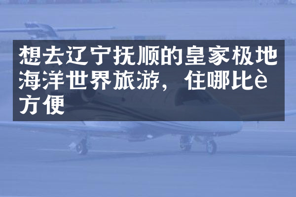 想去辽宁抚顺的皇家极地海洋世界旅游，住哪比较方便