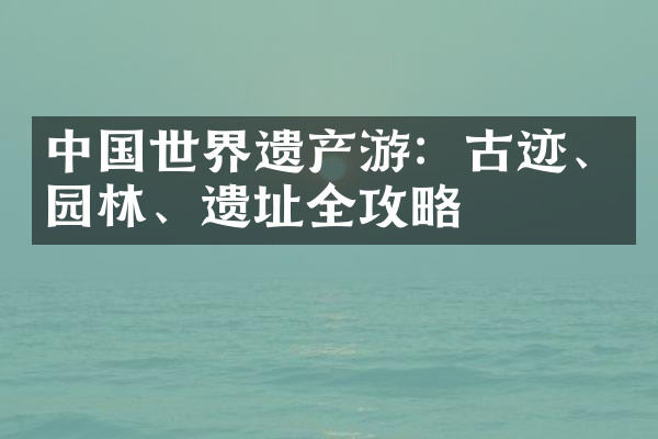 中国世界遗产游：古迹、园林、遗址全攻略