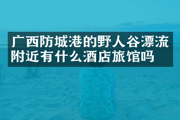 广西防城港的野人谷漂流附近有什么酒店旅馆吗