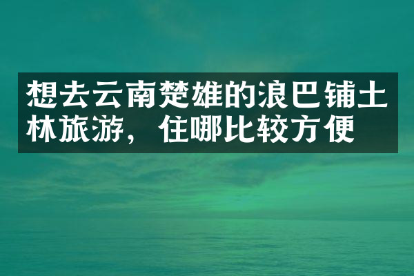 想去云南楚雄的浪巴铺土林旅游，住哪比较方便
