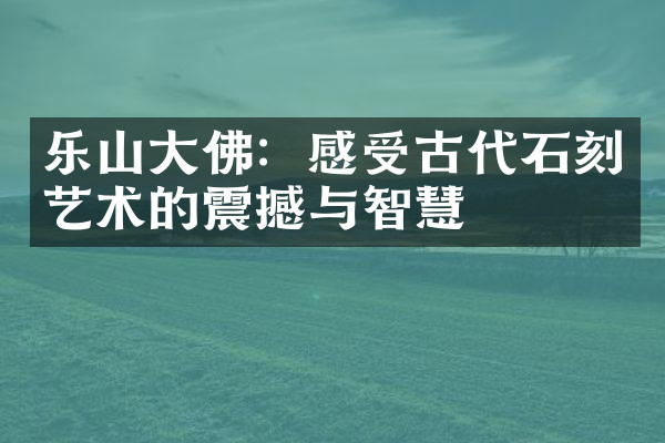 乐山大佛：感受古代石刻艺术的震撼与智慧