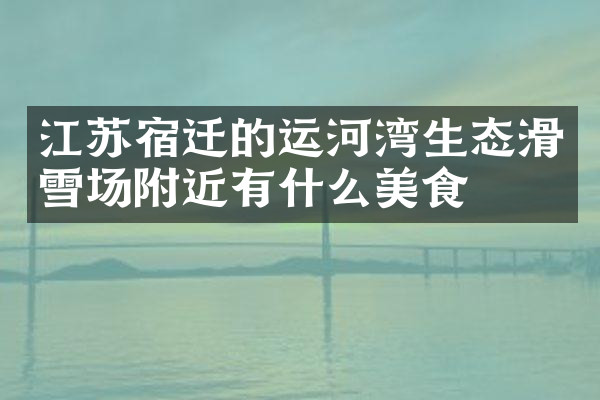 江苏宿迁的运河湾生态滑雪场附近有什么美食