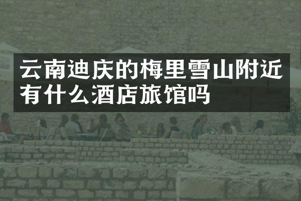 云南迪庆的梅里雪山附近有什么酒店旅馆吗