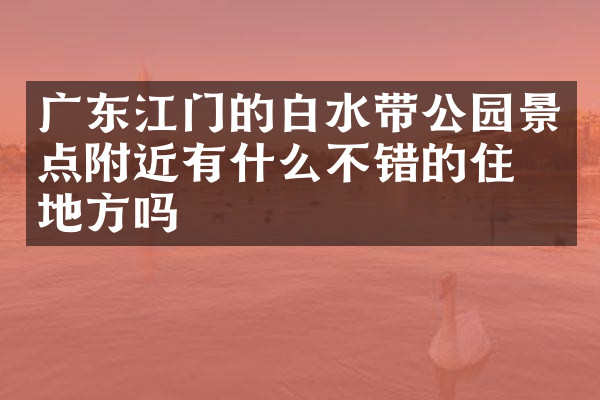 广东江门的白水带公园景点附近有什么不错的住的地方吗