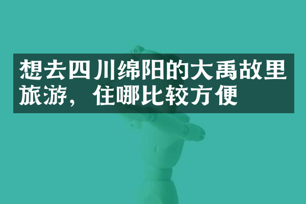 想去四川绵阳的大禹故里旅游，住哪比较方便