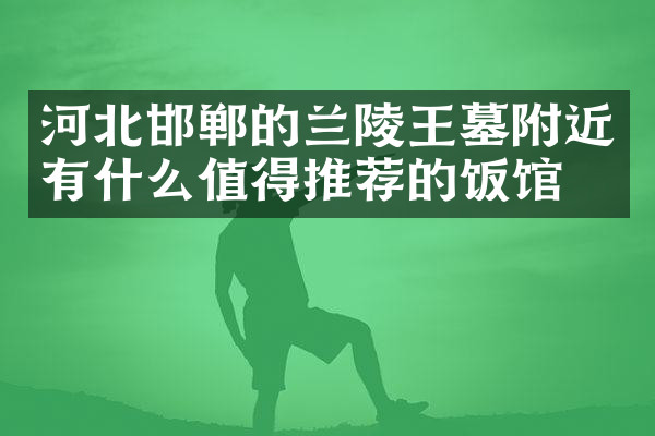河北邯郸的兰陵王墓附近有什么值得推荐的饭馆吗