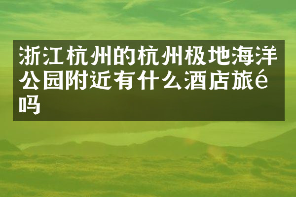 浙江杭州的杭州极地海洋公园附近有什么酒店旅馆吗