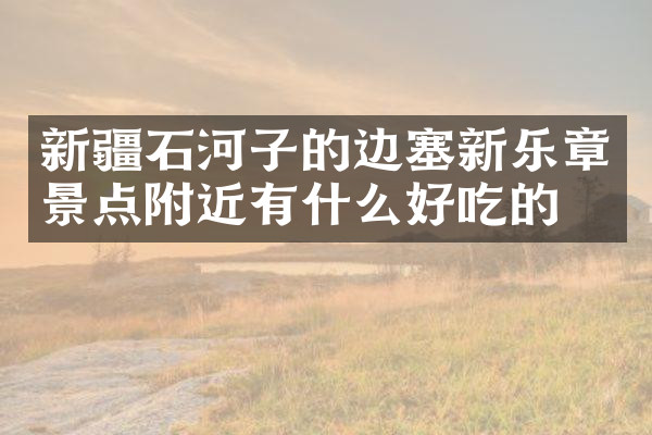 新疆石河子的边塞新乐章景点附近有什么好吃的
