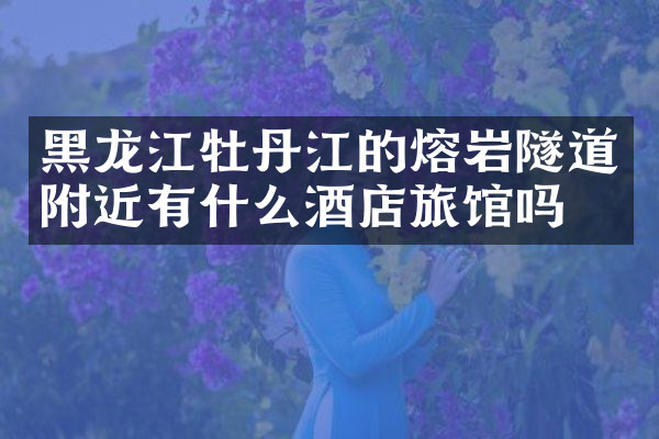 黑龙江牡丹江的熔岩隧道附近有什么酒店旅馆吗