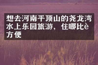 想去河南平顶山的尧龙湾水上乐园旅游，住哪比较方便