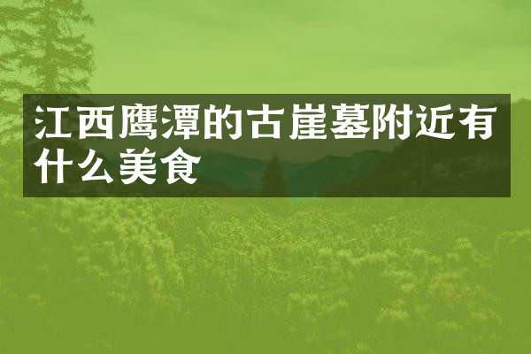 江西鹰潭的古崖墓附近有什么美食