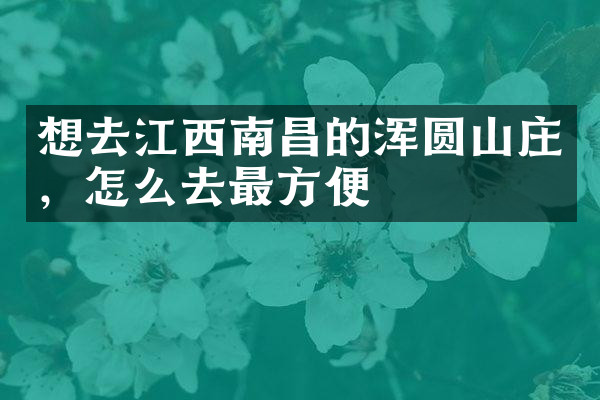 想去江西南昌的浑圆山庄，怎么去最方便