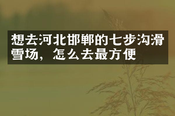 想去河北邯郸的七步沟滑雪场，怎么去最方便