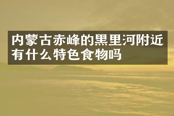 内蒙古赤峰的黑里河附近有什么特色食物吗