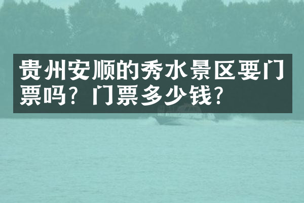 贵州安顺的秀水景区要门票吗？门票多少钱？
