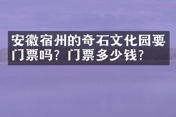 安徽宿州的奇石文化园要门票吗？门票多少钱？