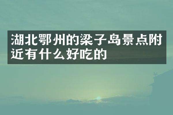 湖北鄂州的梁子岛景点附近有什么好吃的