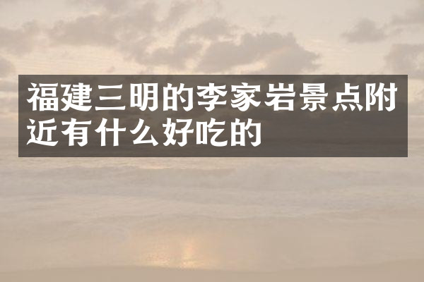福建三明的李家岩景点附近有什么好吃的