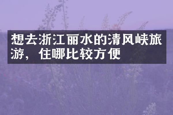 想去浙江丽水的清风峡旅游，住哪比较方便