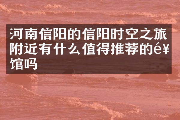 河南信阳的信阳时空之旅附近有什么值得推荐的饭馆吗
