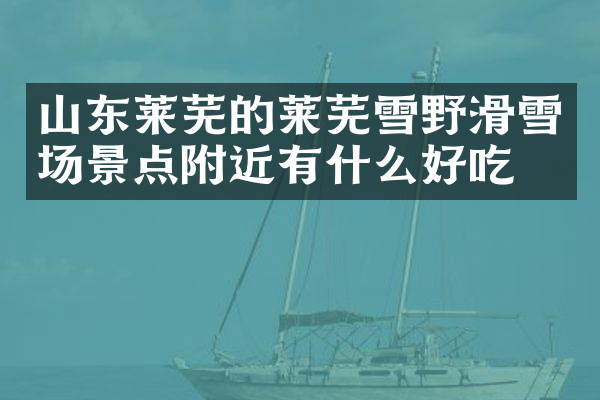 山东莱芜的莱芜雪野滑雪场景点附近有什么好吃的