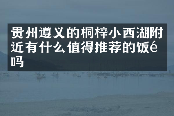 贵州遵义的桐梓小西湖附近有什么值得推荐的饭馆吗