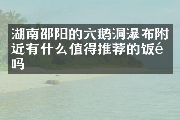 湖南邵阳的六鹅洞瀑布附近有什么值得推荐的饭馆吗
