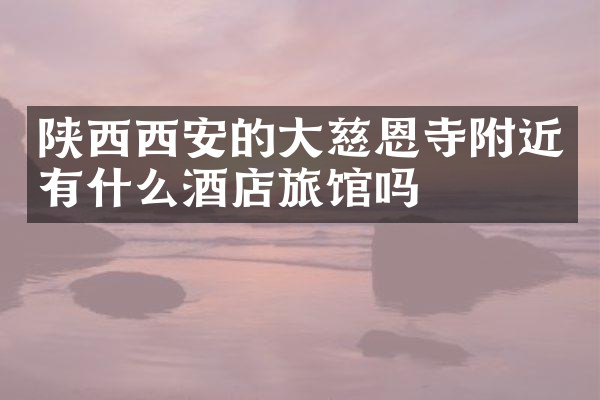 陕西西安的大慈恩寺附近有什么酒店旅馆吗