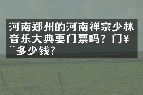 河南郑州的河南禅宗少林音乐大典要门票吗？门票多少钱？