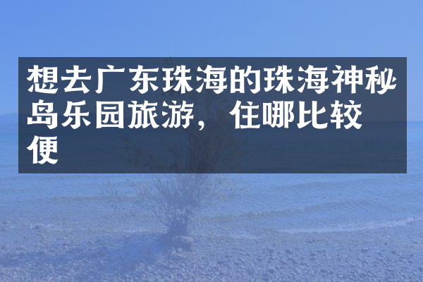 想去广东珠海的珠海神秘岛乐园旅游，住哪比较方便