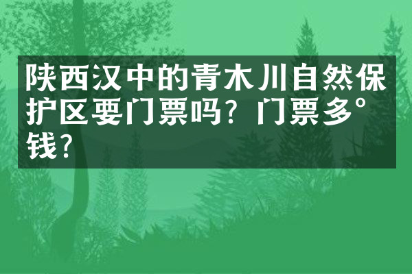 陕西汉中的青木川自然保护区要门票吗？门票多少钱？