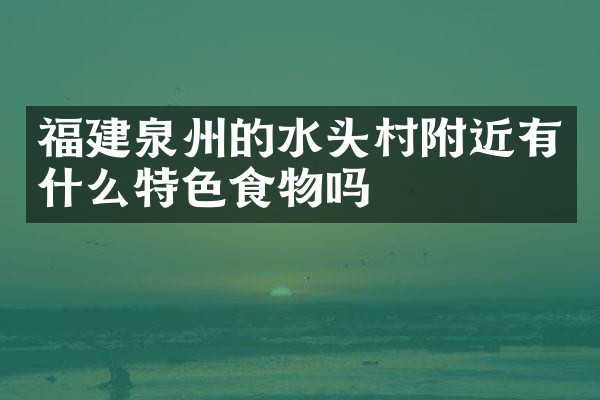 福建泉州的水头村附近有什么特色食物吗