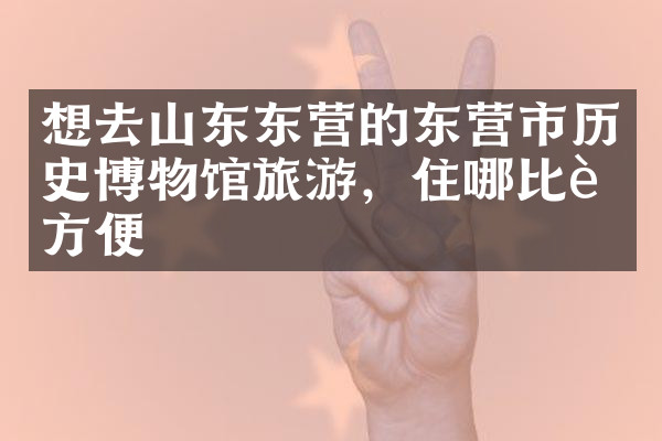 想去山东东营的东营市历史博物馆旅游，住哪比较方便