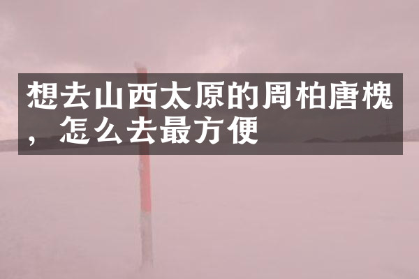想去山西太原的周柏唐槐，怎么去最方便