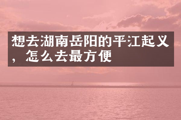 想去湖南岳阳的平江起义，怎么去最方便