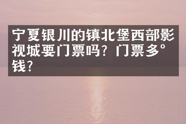 宁夏银川的镇北堡西部影视城要门票吗？门票多少钱？