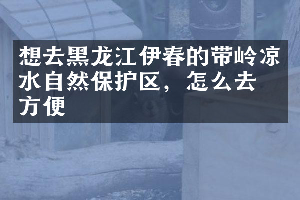 想去黑龙江伊春的带岭凉水自然保护区，怎么去最方便