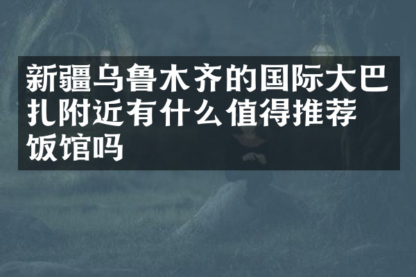 新疆乌鲁木齐的国际大巴扎附近有什么值得推荐的饭馆吗