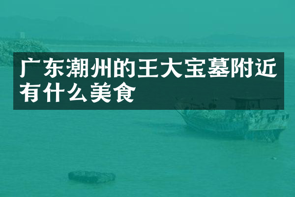 广东潮州的王大宝墓附近有什么美食