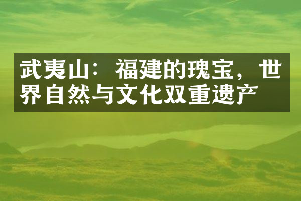武夷山：福建的瑰宝，世界自然与文化双重遗产