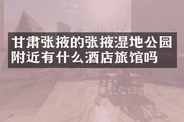 甘肃张掖的张掖湿地公园附近有什么酒店旅馆吗