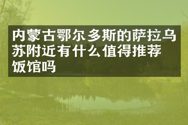 内蒙古鄂尔多斯的萨拉乌苏附近有什么值得推荐的饭馆吗