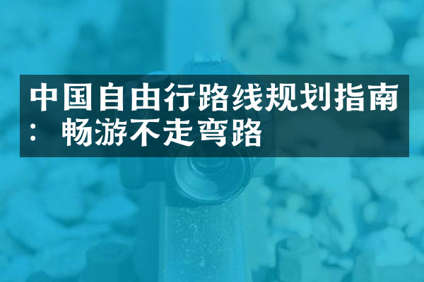 中国自由行路线规划指南：畅游不走弯路
