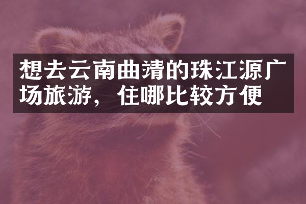 想去云南曲靖的珠江源广场旅游，住哪比较方便
