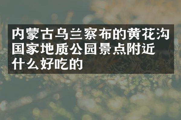 内蒙古乌兰察布的黄花沟国家地质公园景点附近有什么好吃的